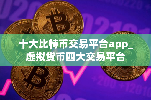 十大比特币交易平台app_虚拟货币四大交易平台