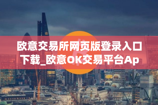 欧意交易所网页版登录入口下载_欧意OK交易平台App下载教程