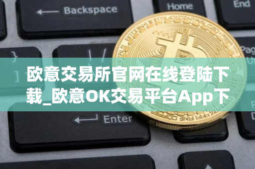 欧意交易所官网在线登陆下载_欧意OK交易平台App下载教程