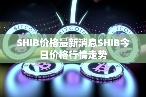 SHIB价格最新消息SHIB今日价格行情走势