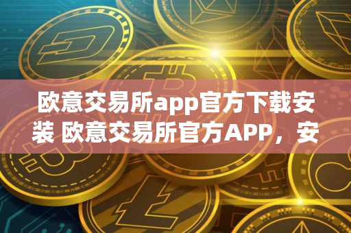 欧意交易所app官方下载安装 欧意交易所官方APP，安全便捷，一键下载