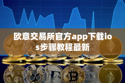 欧意交易所官方app下载ios步骤教程最新