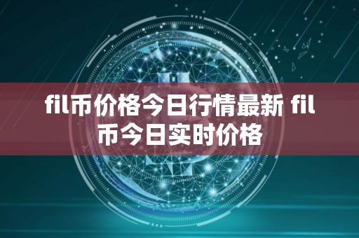 fil币价格今日行情最新 fil币今日实时价格