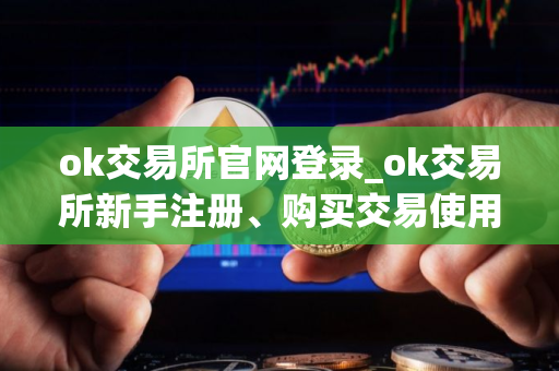 ok交易所官网登录_ok交易所新手注册、购买交易使用教程