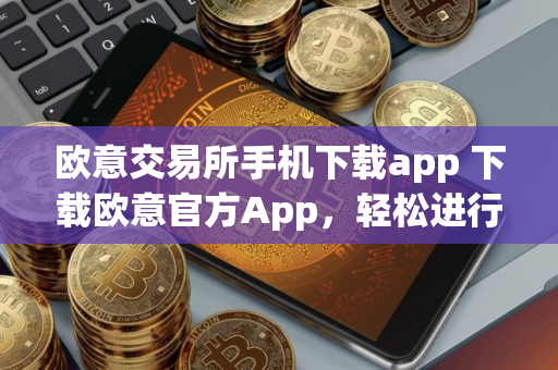 欧意交易所手机下载app 下载欧意官方App，轻松进行数字资产交易