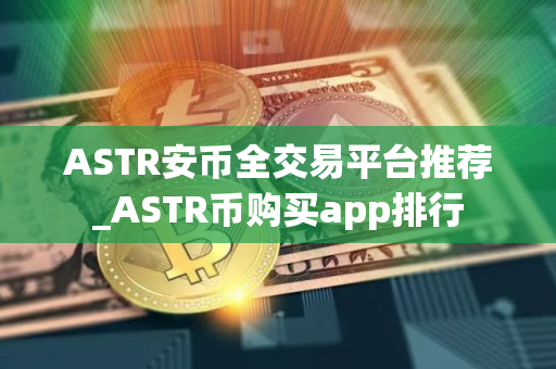 ASTR安币全交易平台推荐_ASTR币购买app排行