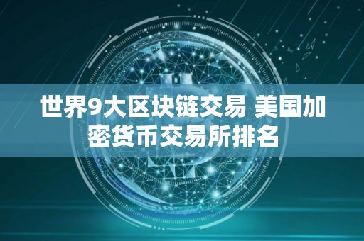 世界9大区块链交易 美国加密货币交易所排名