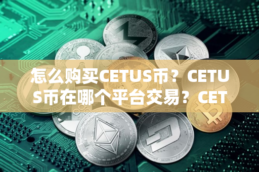 怎么购买CETUS币?CETUS币在哪个平台交易?CETUS币购买交易教程