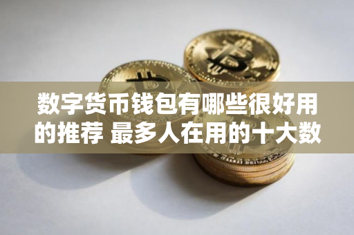 数字货币钱包有哪些很好用的推荐 最多人在用的十大数字货币钱包推荐