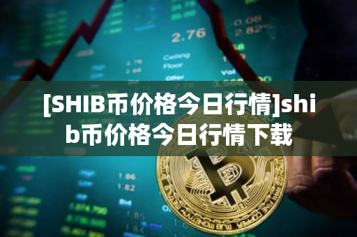 [SHIB币价格今日行情]shib币价格今日行情下载