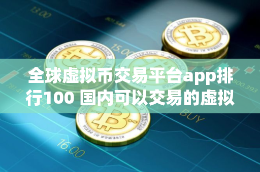 全球虚拟币交易平台app排行100 国内可以交易的虚拟币交易所