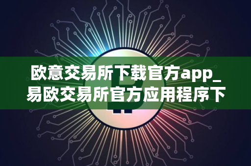 欧意交易所下载官方app_易欧交易所官方应用程序下载指南