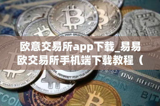 欧意交易所app下载_易易欧交易所手机端下载教程（最新）