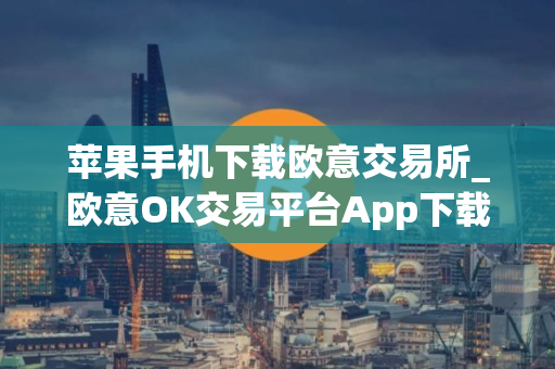 苹果手机下载欧意交易所_欧意OK交易平台App下载教程