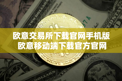 欧意交易所下载官网手机版 欧意移动端下载官方官网
