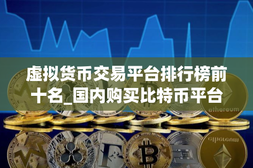 虚拟货币交易平台排行榜前十名_国内购买比特币平台