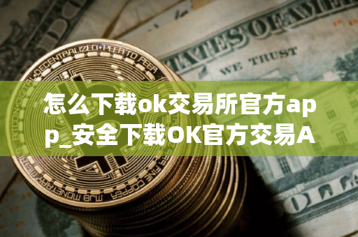 怎么下载ok交易所官方app_安全下载OK官方交易APP
