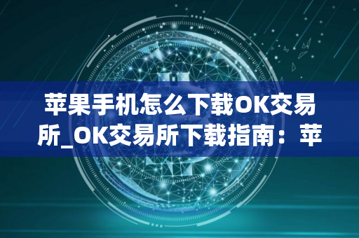 苹果手机怎么下载OK交易所_OK交易所下载指南：苹果手机快速上手