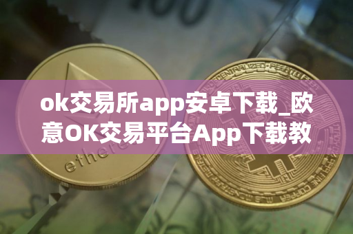ok交易所app安卓下载_欧意OK交易平台App下载教程