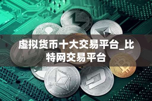 虚拟货币十大交易平台_比特网交易平台