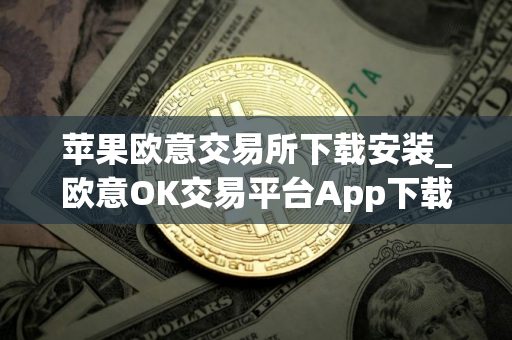 苹果欧意交易所下载安装_欧意OK交易平台App下载教程