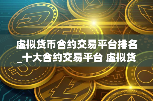 虚拟货币合约交易平台排名_十大合约交易平台 虚拟货币交易平台
