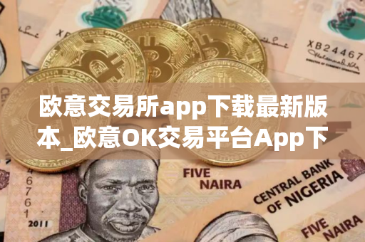 欧意交易所app下载最新版本_欧意OK交易平台App下载教程