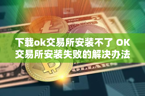 下载ok交易所安装不了 OK交易所安装失败的解决办法