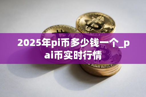2025年pi币多少钱一个_pai币实时行情