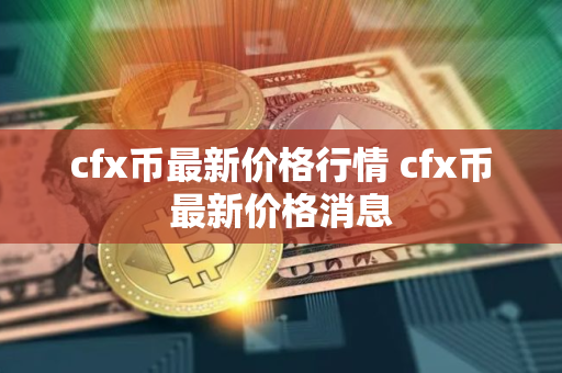 cfx币最新价格行情 cfx币最新价格消息