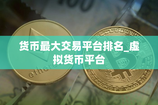 货币最大交易平台排名_虚拟货币平台