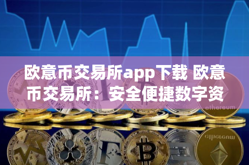 欧意币交易所app下载 欧意币交易所：安全便捷数字资产交易平台