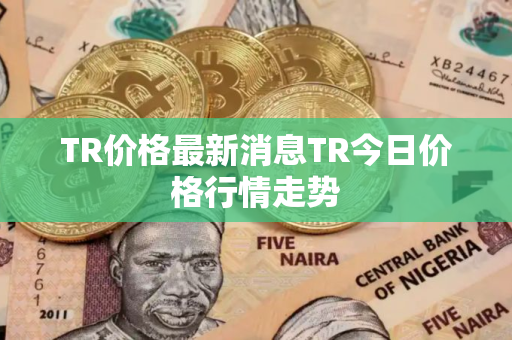 TR价格最新消息TR今日价格行情走势