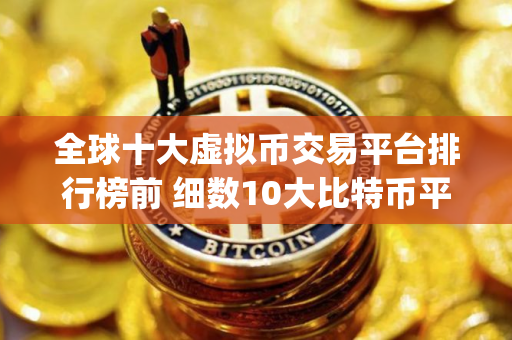 全球十大虚拟币交易平台排行榜前 细数10大比特币平台app排行榜