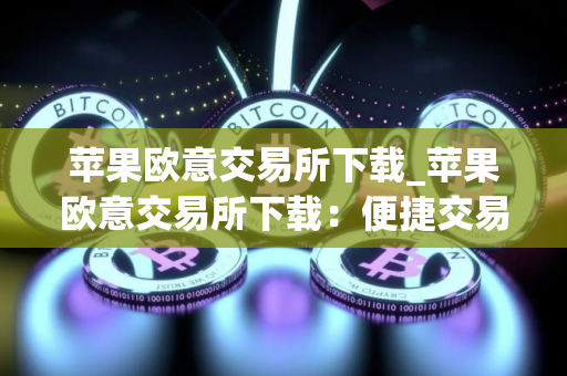 苹果欧意交易所下载_苹果欧意交易所下载：便捷交易数字资产