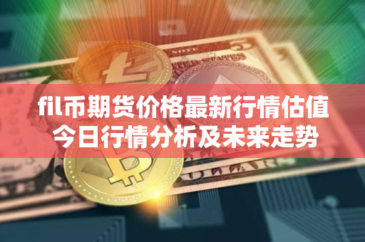 fil币期货价格最新行情估值 今日行情分析及未来走势预测