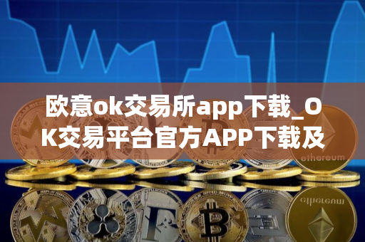 欧意ok交易所app下载_OK交易平台官方APP下载及安装指南