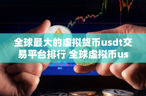 全球最大的虚拟货币usdt交易平台排行 全球虚拟币usdt交易平台综合实力排名