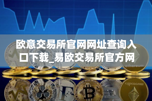 欧意交易所官网网址查询入口下载_易欧交易所官方网站及下载入口