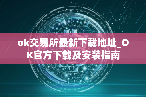 ok交易所最新下载地址_OK官方下载及安装指南