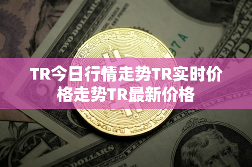 TR今日行情走势TR实时价格走势TR最新价格
