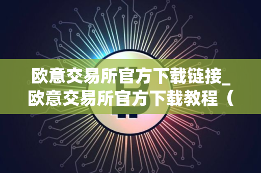 欧意交易所官方下载链接_欧意交易所官方下载教程（最新）