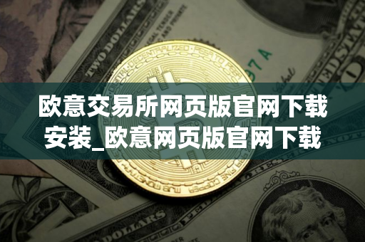 欧意交易所网页版官网下载安装_欧意网页版官网下载安装指南
