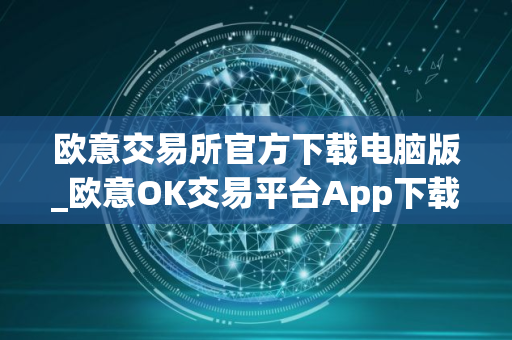 欧意交易所官方下载电脑版_欧意OK交易平台App下载教程