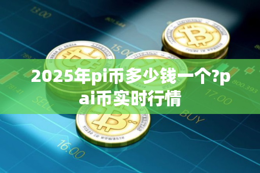 2025年pi币多少钱一个?pai币实时行情
