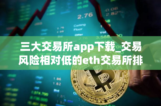 三大交易所app下载_交易风险相对低的eth交易所排行