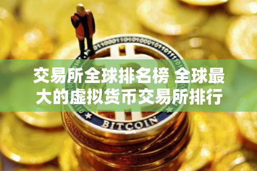 交易所全球排名榜 全球最大的虚拟货币交易所排行