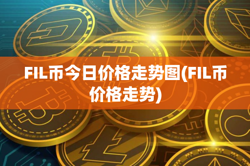 FIL币今日价格走势图(FIL币价格走势)