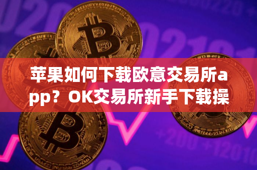 苹果如何下载欧意交易所app？OK交易所新手下载操作步骤教程(2025最新)
