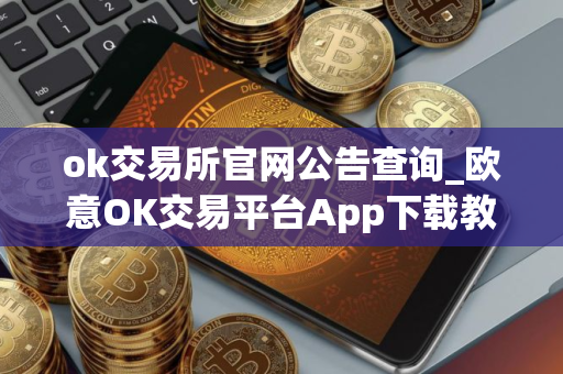 ok交易所官网公告查询_欧意OK交易平台App下载教程
